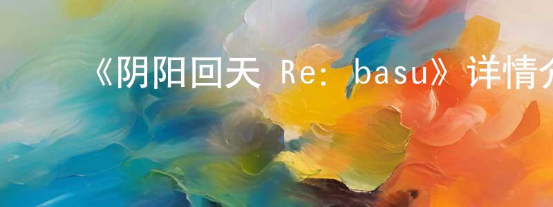 ﻿《阴阳回天 Re：basu》详情介绍_阴阳回天 Re：basu已完结在线观看_阴阳回天 Re：basu迅雷下载_动漫剧场 ﻿程彩红的blog
